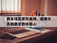 188体育在线-两名球员受伤离场，新奥尔良鹈鹕主教练担心