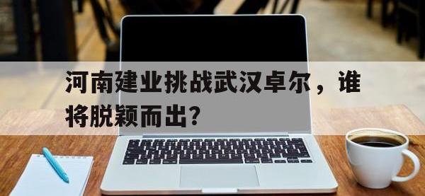 188体育官方网站-河南建业挑战武汉卓尔，谁将脱颖而出？