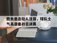 188体育在线-胜负悬念引人注目，球队士气高涨备战总决赛