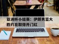 188体育在线-亚洲杯小组赛：伊朗男篮大胜约旦取得开门红