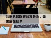 188体育官网-欧洲男篮联赛战况告急，霸主危在旦夕