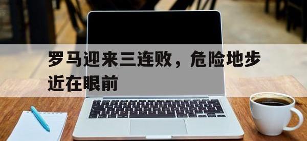 188体育官方网站-罗马迎来三连败，危险地步近在眼前