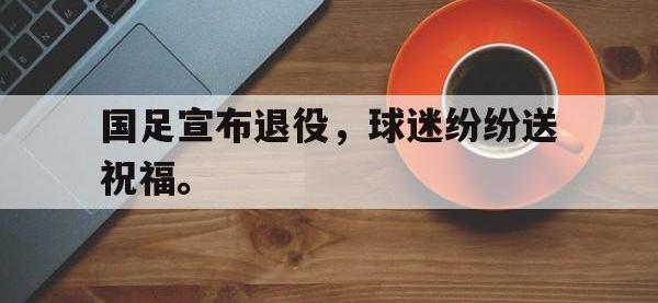 188体育平台-国足宣布退役，球迷纷纷送祝福。