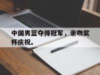 188体育官方网站-中国男篮夺得冠军，亲吻奖杯庆祝。