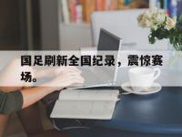 188体育在线-国足刷新全国纪录，震惊赛场。