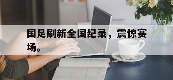 188体育在线-国足刷新全国纪录，震惊赛场。