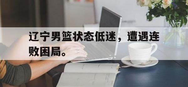 188体育在线-辽宁男篮状态低迷，遭遇连败困局。