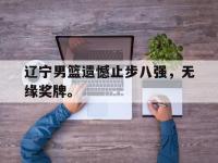 188体育官方网站-辽宁男篮遗憾止步八强，无缘奖牌。