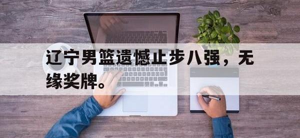 188体育官方网站-辽宁男篮遗憾止步八强，无缘奖牌。