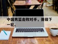 188体育在线-中国男篮击败对手，晋级下一轮。