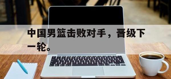 188体育在线-中国男篮击败对手，晋级下一轮。