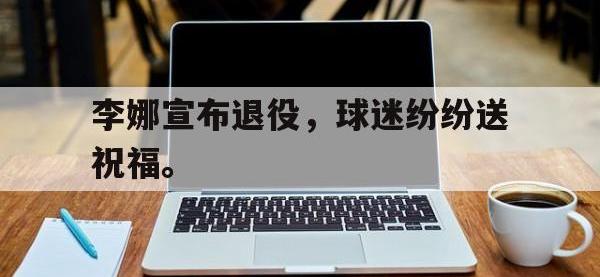 188体育在线-李娜宣布退役，球迷纷纷送祝福。