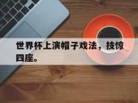 188体育官网-世界杯上演帽子戏法，技惊四座。