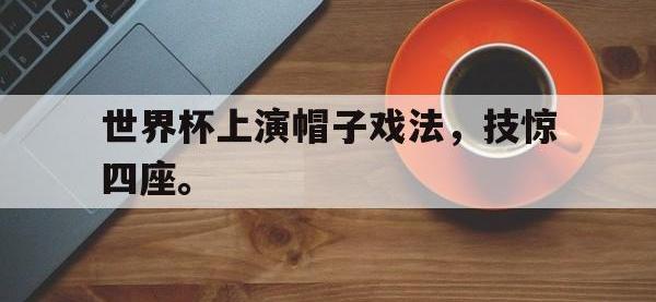 188体育官网-世界杯上演帽子戏法，技惊四座。