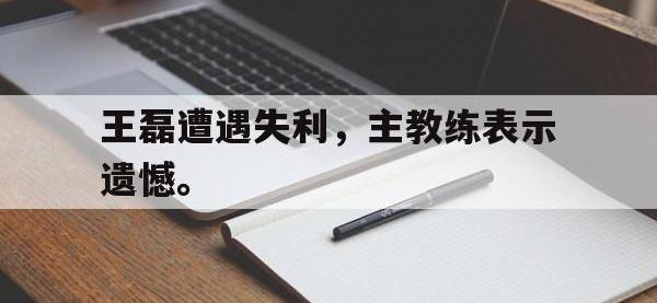 188体育在线-王磊遭遇失利，主教练表示遗憾。