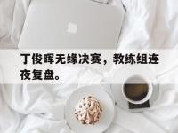 188体育-丁俊晖无缘决赛，教练组连夜复盘。