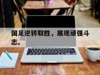 188体育在线-国足逆转取胜，展现顽强斗志。