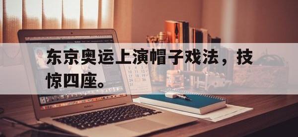 188体育官网-东京奥运上演帽子戏法，技惊四座。
