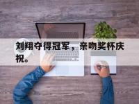 188体育官网-刘翔夺得冠军，亲吻奖杯庆祝。