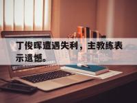 188体育官网-丁俊晖遭遇失利，主教练表示遗憾。