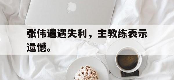 188体育-张伟遭遇失利，主教练表示遗憾。