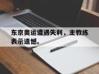 188体育平台-东京奥运遭遇失利，主教练表示遗憾。