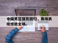 188体育-中国男篮强势回归，赛场表现惊艳全场。