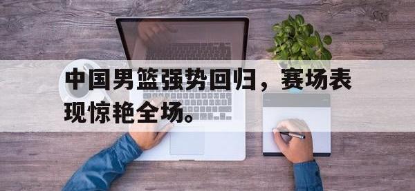 188体育-中国男篮强势回归，赛场表现惊艳全场。