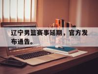 188体育平台-辽宁男篮赛事延期，官方发布通告。