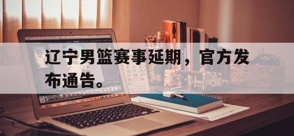 188体育平台-辽宁男篮赛事延期，官方发布通告。