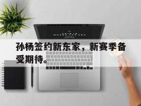 188体育官网-孙杨签约新东家，新赛季备受期待。