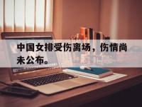 188体育官网-中国女排受伤离场，伤情尚未公布。