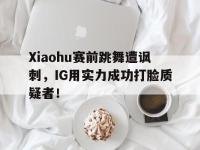 188体育在线-Xiaohu赛前跳舞遭讽刺，IG用实力成功打脸质疑者！