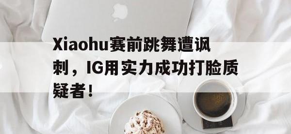 188体育在线-Xiaohu赛前跳舞遭讽刺，IG用实力成功打脸质疑者！