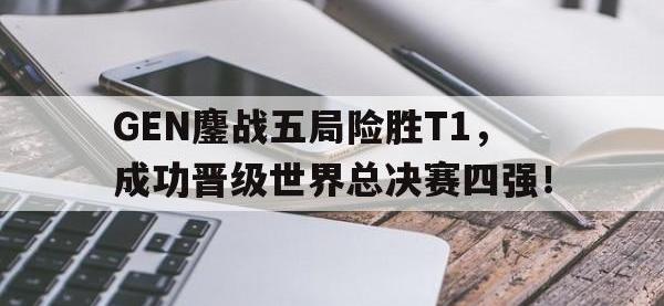 188体育官网-GEN鏖战五局险胜T1，成功晋级世界总决赛四强！