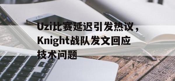 188体育官方网站-Uzi比赛延迟引发热议，Knight战队发文回应技术问题