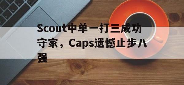 188体育平台-Scout中单一打三成功守家，Caps遗憾止步八强