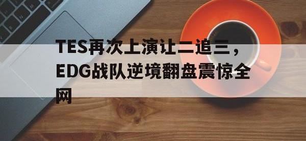 188体育官网-TES再次上演让二追三，EDG战队逆境翻盘震惊全网