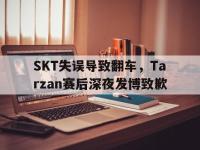 188体育官网-SKT失误导致翻车，Tarzan赛后深夜发博致歉