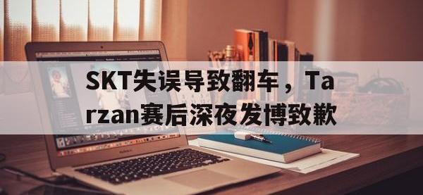 188体育官网-SKT失误导致翻车，Tarzan赛后深夜发博致歉