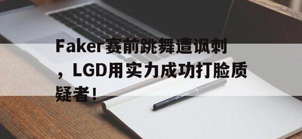 188体育-Faker赛前跳舞遭讽刺，LGD用实力成功打脸质疑者！