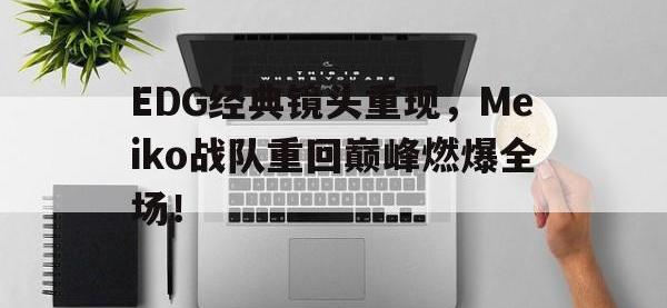 188体育-EDG经典镜头重现，Meiko战队重回巅峰燃爆全场！