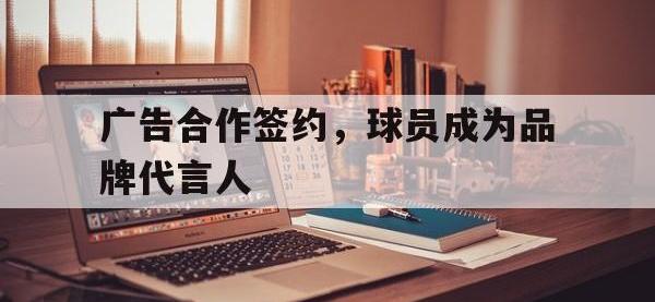 188体育官网-广告合作签约，球员成为品牌代言人