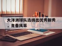 188体育在线-大洋洲球队选拔出优秀新秀，青春风采