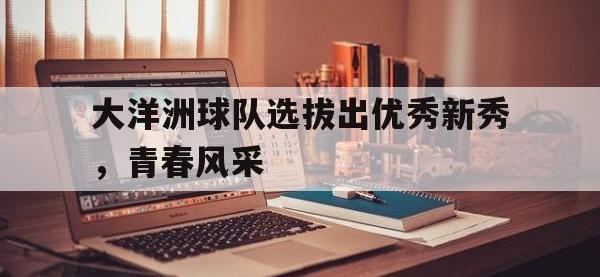 188体育在线-大洋洲球队选拔出优秀新秀，青春风采