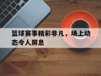 188体育-篮球赛事精彩非凡，场上动态令人屏息