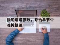 188体育在线-快船遭逢惨败，乔治单节中难掩低迷