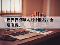 188体育官网-世界杯点球大战中胜出，全场沸腾。