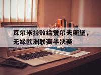 188体育平台-瓦尔米拉败给爱尔夫斯堡，无缘欧洲联赛半决赛
