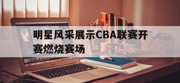 188体育官方网站-明星风采展示CBA联赛开赛燃烧赛场